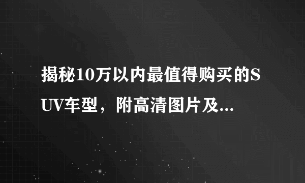 揭秘10万以内最值得购买的SUV车型，附高清图片及价格对比！