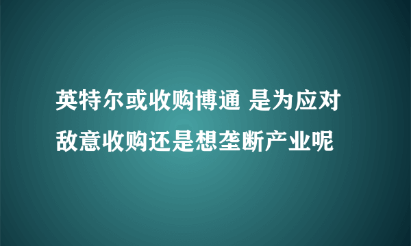 英特尔或收购博通 是为应对敌意收购还是想垄断产业呢