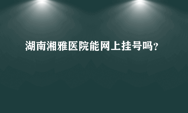 湖南湘雅医院能网上挂号吗？