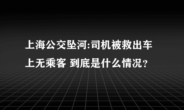 上海公交坠河:司机被救出车上无乘客 到底是什么情况？