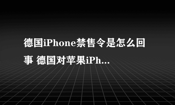 德国iPhone禁售令是怎么回事 德国对苹果iPhone颁布永久性禁令