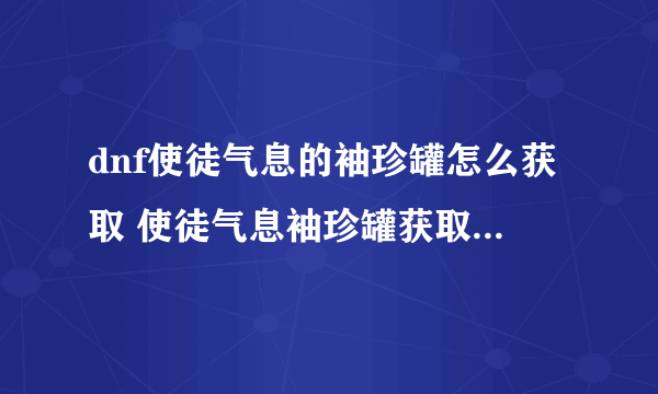 dnf使徒气息的袖珍罐怎么获取 使徒气息袖珍罐获取攻略 每日一条