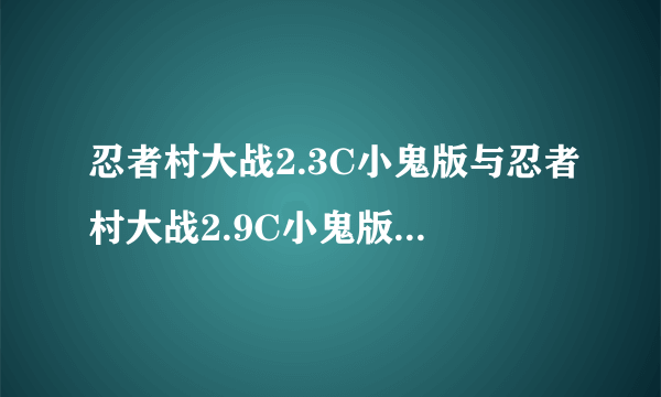 忍者村大战2.3C小鬼版与忍者村大战2.9C小鬼版有什么分别