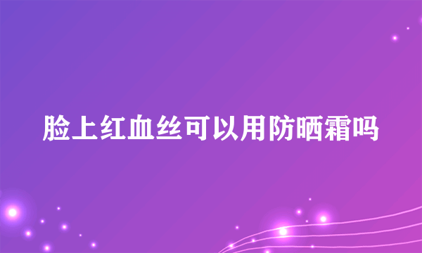 脸上红血丝可以用防晒霜吗