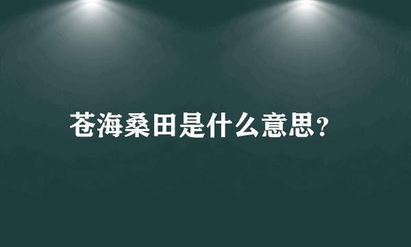 苍海桑田是什么意思？