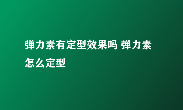 弹力素有定型效果吗 弹力素怎么定型