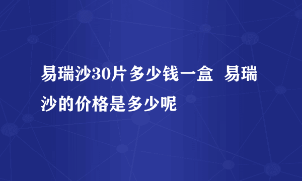 易瑞沙30片多少钱一盒  易瑞沙的价格是多少呢