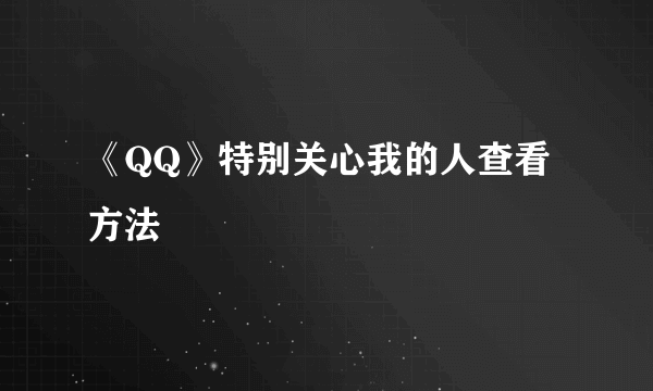 《QQ》特别关心我的人查看方法