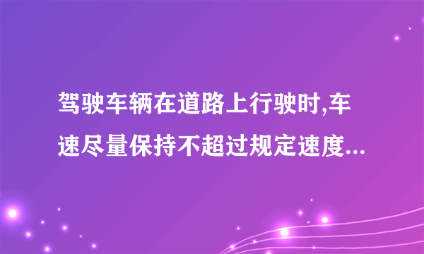 驾驶车辆在道路上行驶时,车速尽量保持不超过规定速度的百分之多少?