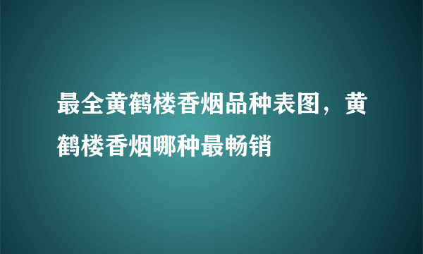 最全黄鹤楼香烟品种表图，黄鹤楼香烟哪种最畅销