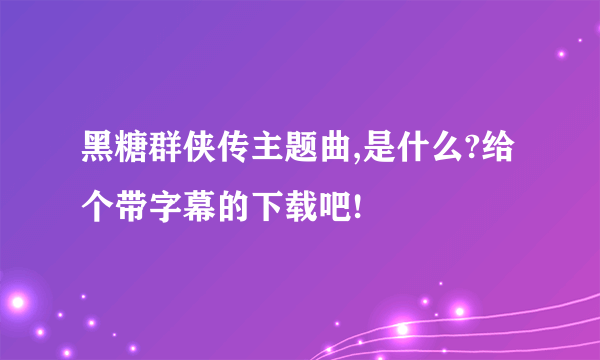 黑糖群侠传主题曲,是什么?给个带字幕的下载吧!