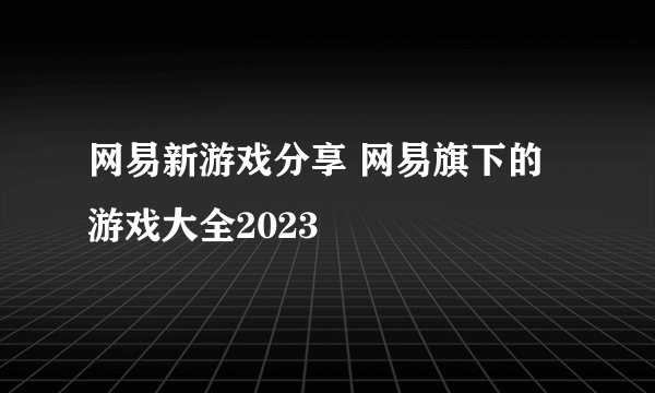 网易新游戏分享 网易旗下的游戏大全2023