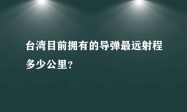 台湾目前拥有的导弹最远射程多少公里？