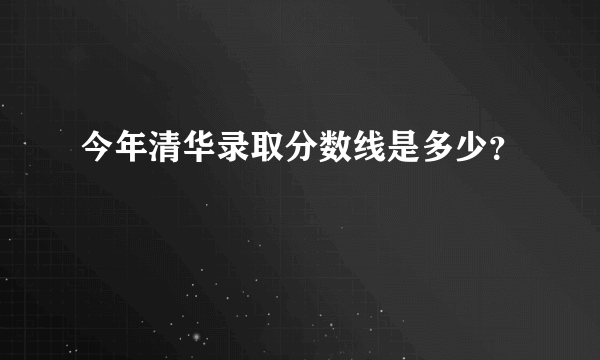 今年清华录取分数线是多少？