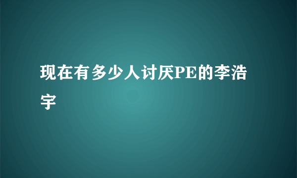 现在有多少人讨厌PE的李浩宇