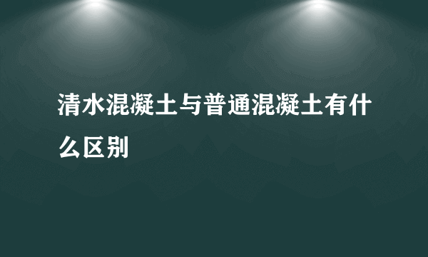 清水混凝土与普通混凝土有什么区别