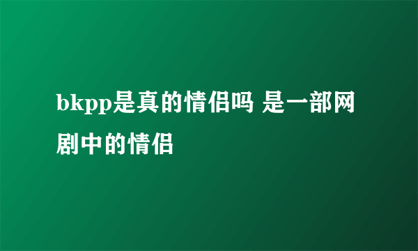 bkpp是真的情侣吗 是一部网剧中的情侣