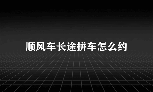 顺风车长途拼车怎么约