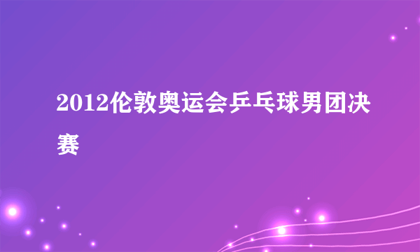 2012伦敦奥运会乒乓球男团决赛