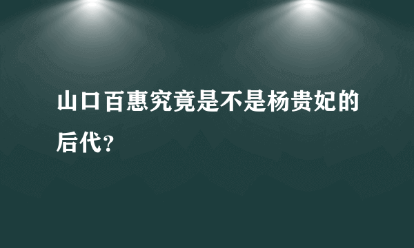 山口百惠究竟是不是杨贵妃的后代？