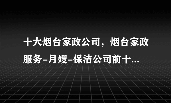 十大烟台家政公司，烟台家政服务-月嫂-保洁公司前十强，烟台家政公司哪家好