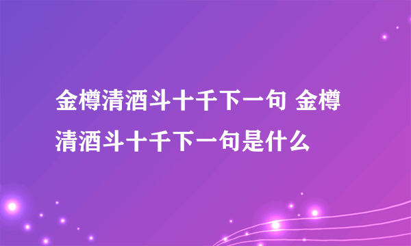 金樽清酒斗十千下一句 金樽清酒斗十千下一句是什么