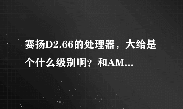 赛扬D2.66的处理器，大给是个什么级别啊？和AMD的比，相当于AMD的什么型号？