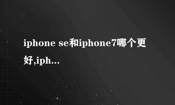 iphone se和iphone7哪个更好,iphone se和iphone7的区别对比