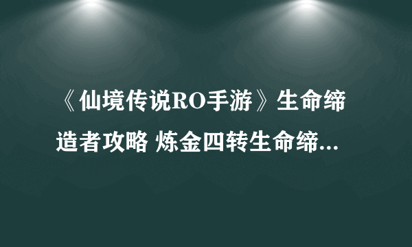 《仙境传说RO手游》生命缔造者攻略 炼金四转生命缔造者职业详解