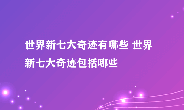 世界新七大奇迹有哪些 世界新七大奇迹包括哪些