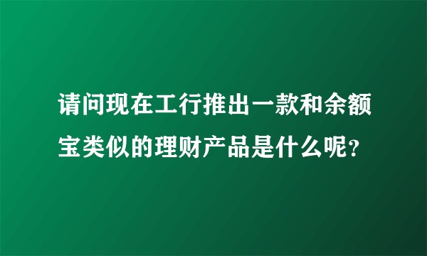 请问现在工行推出一款和余额宝类似的理财产品是什么呢？