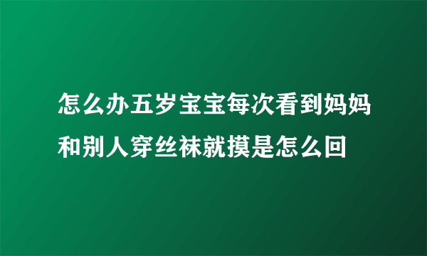 怎么办五岁宝宝每次看到妈妈和别人穿丝袜就摸是怎么回