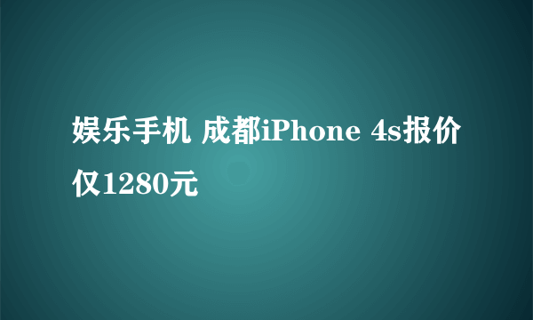 娱乐手机 成都iPhone 4s报价仅1280元