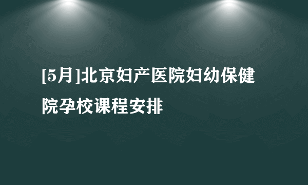 [5月]北京妇产医院妇幼保健院孕校课程安排