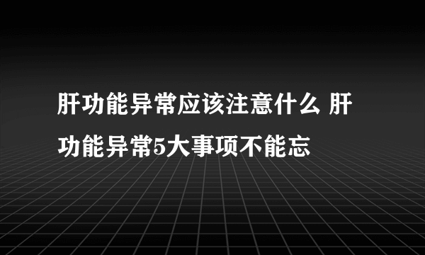 肝功能异常应该注意什么 肝功能异常5大事项不能忘