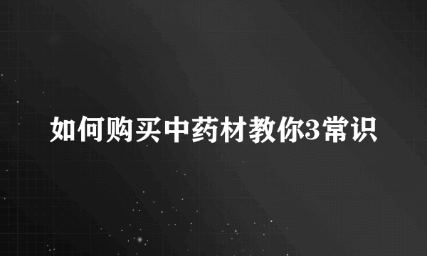 如何购买中药材教你3常识