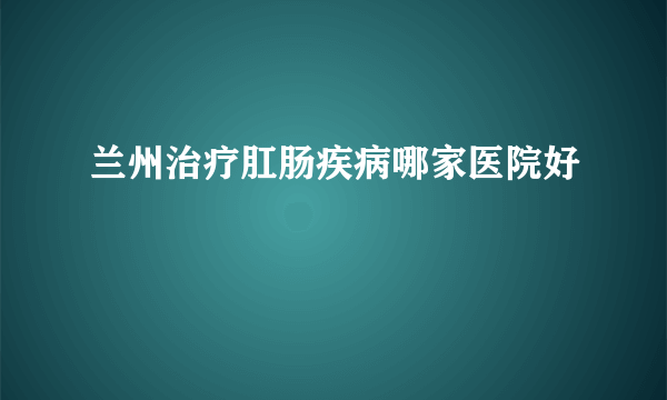 兰州治疗肛肠疾病哪家医院好