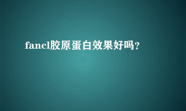 fancl胶原蛋白效果好吗？