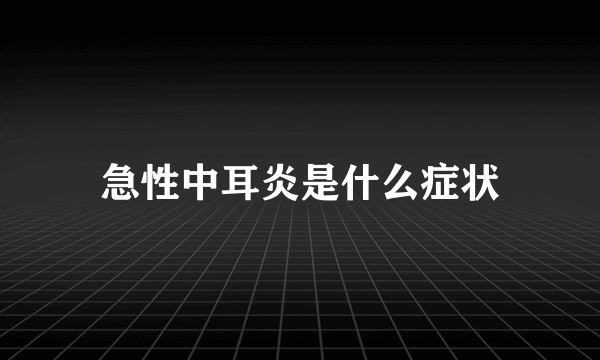 急性中耳炎是什么症状