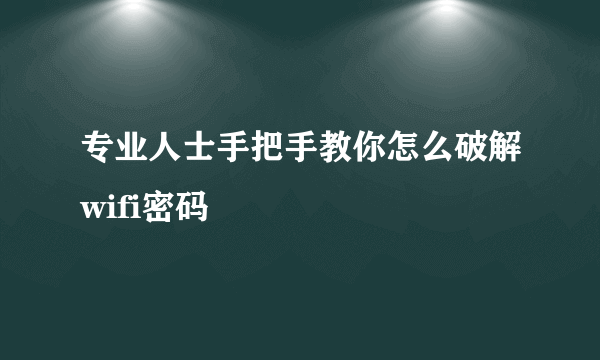 专业人士手把手教你怎么破解wifi密码