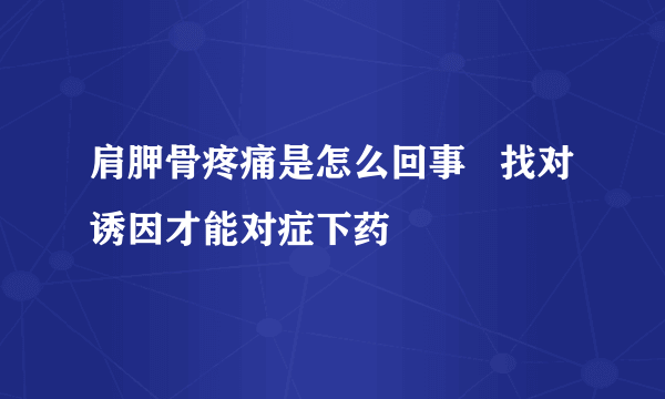 肩胛骨疼痛是怎么回事   找对诱因才能对症下药