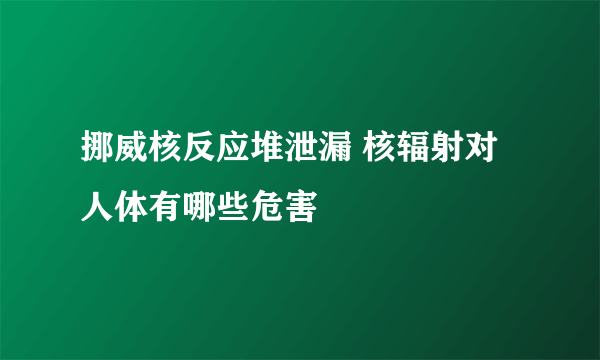 挪威核反应堆泄漏 核辐射对人体有哪些危害