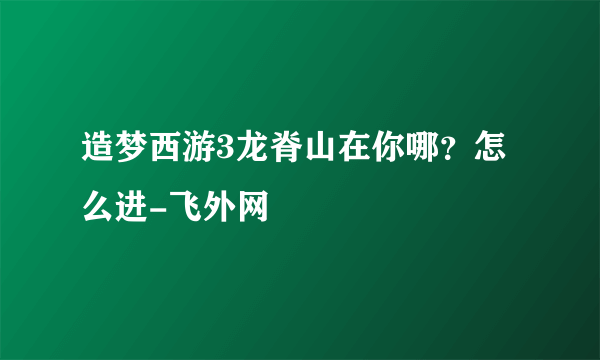 造梦西游3龙脊山在你哪？怎么进-飞外网