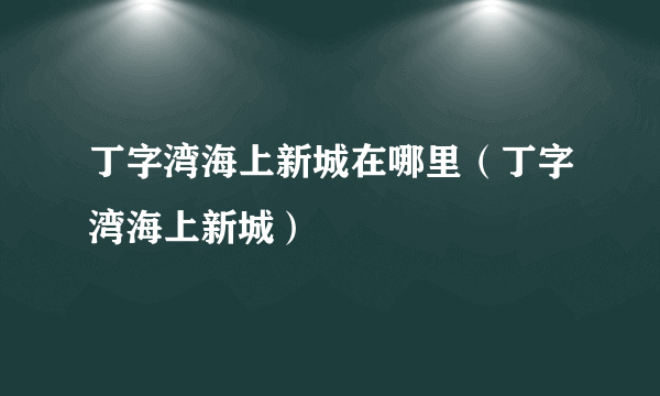 丁字湾海上新城在哪里（丁字湾海上新城）