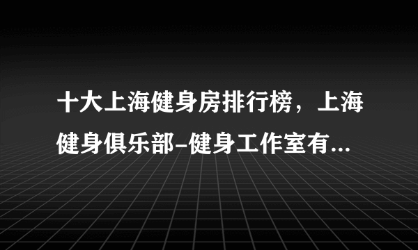 十大上海健身房排行榜，上海健身俱乐部-健身工作室有哪些，上海健身会所哪家好[2022]