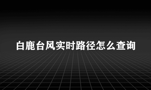 白鹿台风实时路径怎么查询