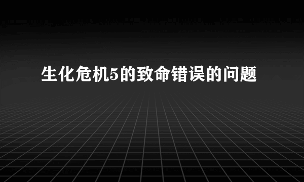 生化危机5的致命错误的问题