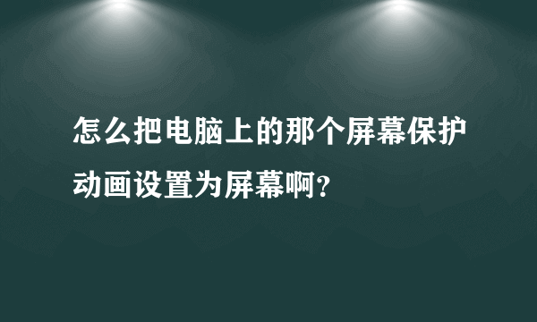 怎么把电脑上的那个屏幕保护动画设置为屏幕啊？