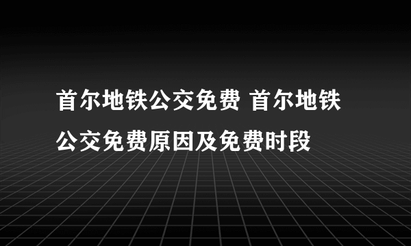 首尔地铁公交免费 首尔地铁公交免费原因及免费时段