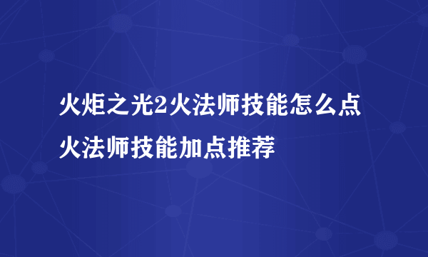 火炬之光2火法师技能怎么点 火法师技能加点推荐